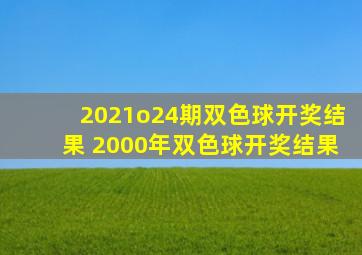 2021o24期双色球开奖结果 2000年双色球开奖结果